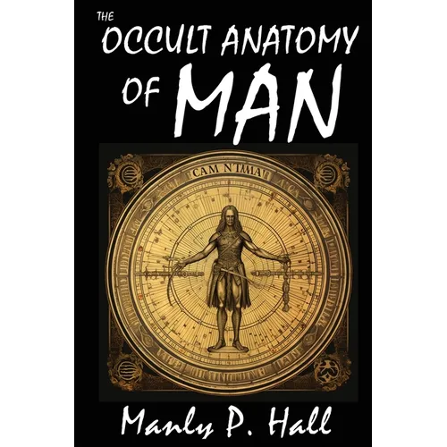 The Occult Anatomy of Man: To Which Is Added a Treatise on Occult Masonry: To Which Is Added a Treatise on Occult Masonry - Paperback