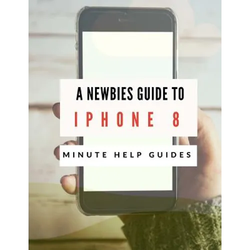 A Newbies Guide to iPhone 8: The Unofficial Handbook to iPhone and iOS 10 (Includes iPhone 5, 5s, 5c, iPhone 6, 6 Plus, 6s, 6s Plus, iPhone SE, iPh - Paperback