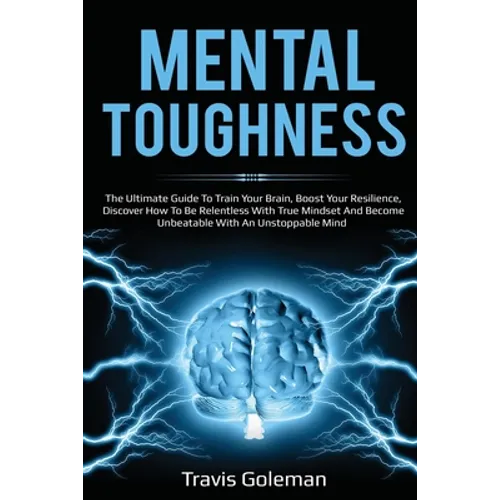Mental Toughness: The Ultimate Guide To Train Your Brain, Boost Your Resilience, Discover How To Be Relentless With True Mindset And Bec - Paperback
