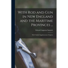 With Rod and Gun in New England and the Maritime Provinces ...: With Valuble Supplementary Chapters - Paperback