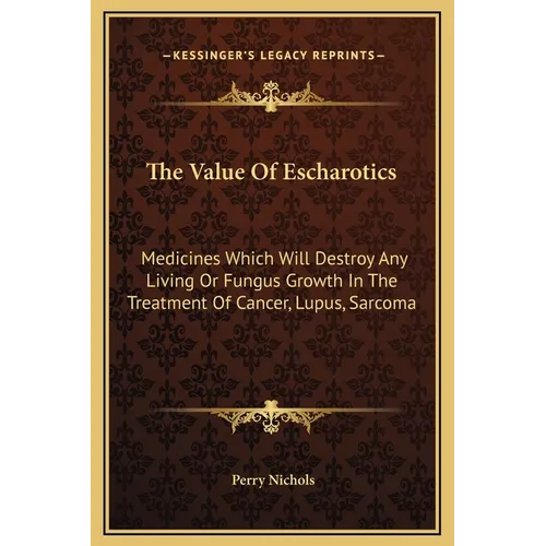 The Value Of Escharotics: Medicines Which Will Destroy Any Living Or Fungus Growth In The Treatment Of Cancer, Lupus, Sarcoma - Hardcover