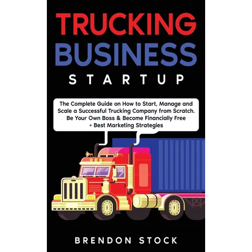 Trucking Business Startup: The Complete Guide to Start and Scale a Successful Trucking Company from Scratch. Be Your Own Boss and Become a 6 Figures E - Hardcover