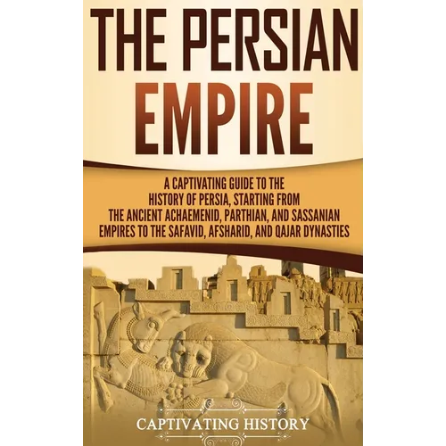 The Persian Empire: A Captivating Guide to the History of Persia, Starting from the Ancient Achaemenid, Parthian, and Sassanian Empires to the Safavid - Hardcover