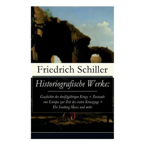 Historiografische Werke: Geschichte des dreißigjährigen Kriegs + Zustands von Europa zur Zeit des ersten Kreuzzugs + Die Sendung Moses und mehr - Paperback
