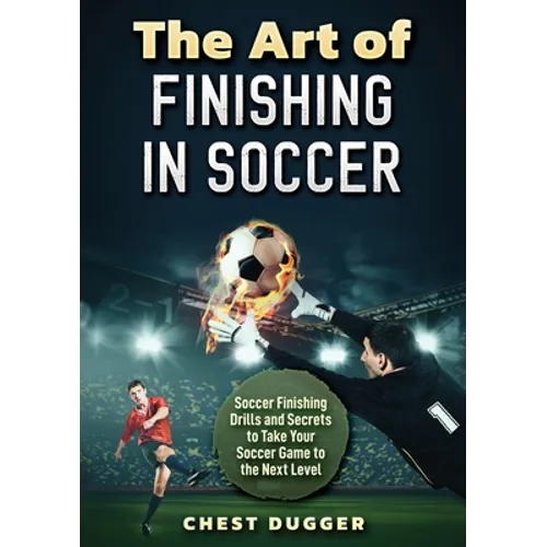 The Art of Finishing in Soccer: Soccer Finishing Drills and Secrets to Take Your Game to the Next Level - Paperback