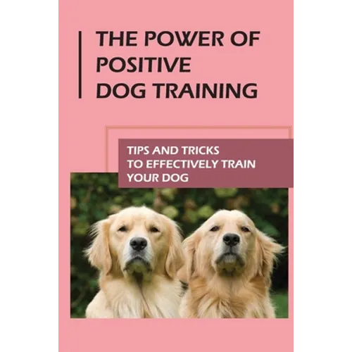 The Power Of Positive Dog Training: Tips And Tricks To Effectively Train Your Dog: How To Know Your Dogs Personality - Paperback
