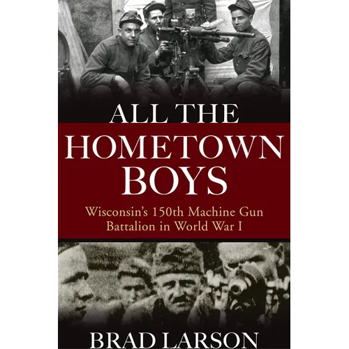 All the Hometown Boys: Wisconsin's 150th Machine Gun Battalion in World War I - Hardcover