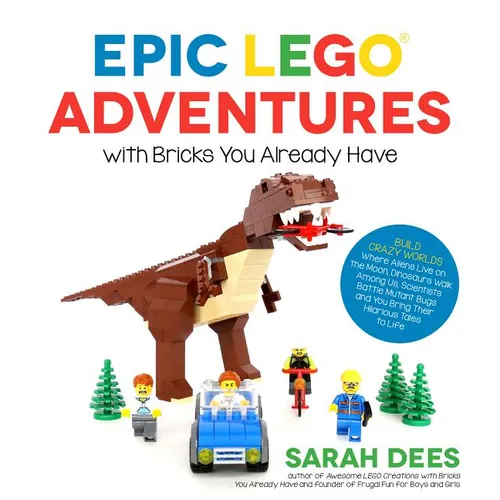 Epic Lego Adventures with Bricks You Already Have: Build Crazy Worlds Where Aliens Live on the Moon, Dinosaurs Walk Among Us, Scientists Battle Mutant - Paperback