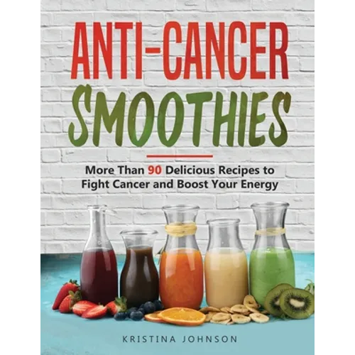 Anti-Cancer Smoothies: More Than 90 Delicious Recipes to Fight Cancer and Boost Your Energy - Paperback