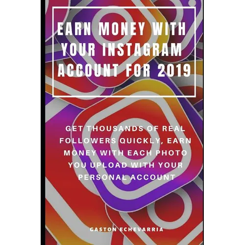 Earn Money with Your Instagram Account for 2019: Get Thousands of Real Followers Quickly, Earn Money with Each Photo You Upload with Your Personal Acc - Paperback