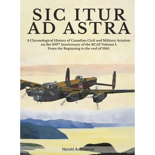 Sic Itur Ad Astra: A Chronological History of Canadian Civil and Military Aviation on the 100th Anniversary of the RCAF Volume 1, From the beginning t - Hardcover