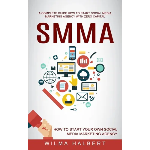 Smma: A Complete Guide How to Start Social Media Marketing Agency With Zero Capital (How to Start Your Own Social Media Marketing Agency) - Paperback