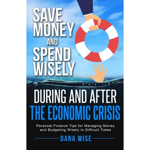 Save Money and Spend Wisely During and After the Economic Crisis: Personal Finance Tips for Managing Money and Budgeting Wisely in Difficult Times - Paperback