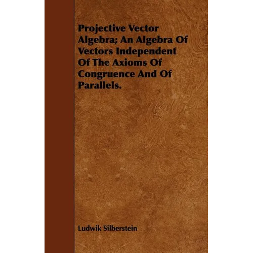 Projective Vector Algebra; An Algebra Of Vectors Independent Of The Axioms Of Congruence And Of Parallels. - Paperback