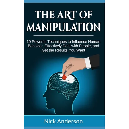 The Art of Manipulation: 10 Powerful Techniques to Influence Human Behavior, Effectively Deal with People, and Get the Results You Want - Paperback