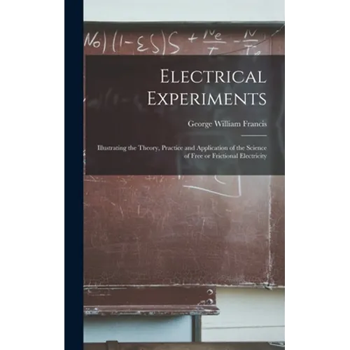 Electrical Experiments; Illustrating the Theory, Practice and Application of the Science of Free or Frictional Electricity - Hardcover