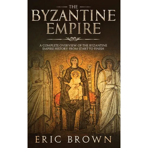 The Byzantine Empire: A Complete Overview Of The Byzantine Empire History from Start to Finish - Hardcover