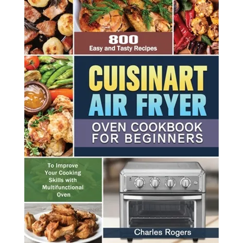 Cuisinart Air Fryer Oven Cookbook for Beginners: 800 Easy and Tasty Recipes to Improve Your Cooking Skills with Multifunctional Oven - Paperback