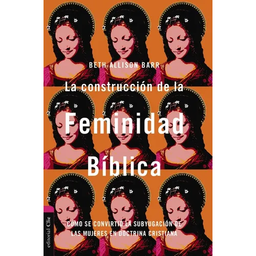 La Construcción de la Feminidad Bíblica: Cómo Se Convirtió La Subyugación de Las Mujeres En Doctrina Cristiana - Paperback