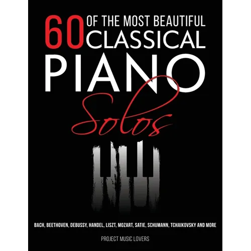 60 Of The Most Beautiful Classical Piano Solos: Bach, Beethoven, Debussy, Handel, Liszt, Mozart, Satie, Schumann, Tchaikovsky and more - Paperback