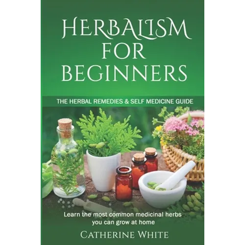 Herbalism for Beginners: The Herbal Remedies & Self Medicine guide. Learn the most common Medicinal Herbs you can Grow at Home. - Paperback