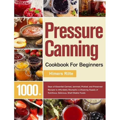 Pressure Canning Cookbook For Beginners: 1000+ Days of Essential Canned, Jammed, Pickled, and Preserved Recipes to Affordably Stockpile a Lifesaving S - Hardcover