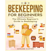 Beekeeping for Beginners: The New Complete Guide to Setting Up, Maintaining, and Expanding Your Beehive for Maximum Honey Yield - Paperback