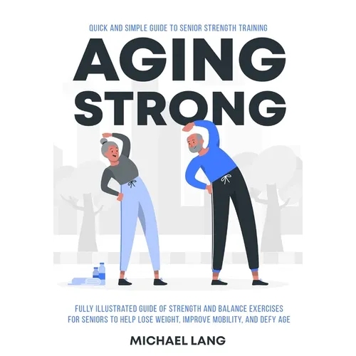 Aging Strong: Quick and Simple Guide to Senior Strength Training - Fully Illustrated Guide of Strength and Balance Exercises for Seniors to Help Lose - Paperback