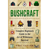 Bushcraft: Bushcraft Complete Begginers Guide To The Art Of Wilderness Survival - Paperback