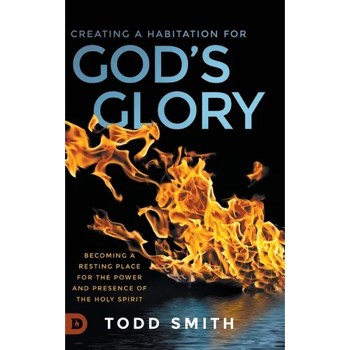 Creating a Habitation for God's Glory: Becoming a Resting Place for the Power and Presence of the Holy Spirit - Hardcover
