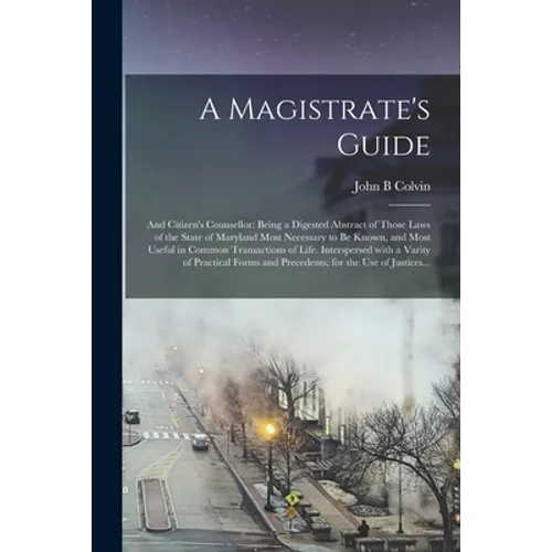 A Magistrate's Guide; and Citizen's Counsellor: Being a Digested Abstract of Those Laws of the State of Maryland Most Necessary to Be Known, and Most - Paperback
