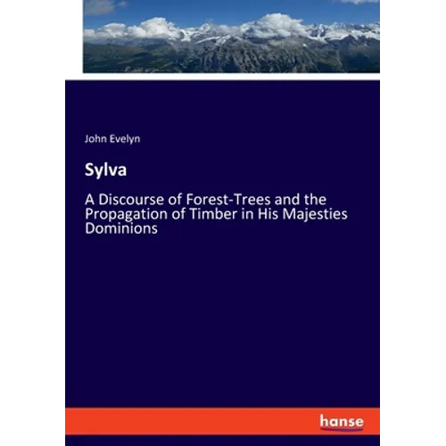 Sylva: A Discourse of Forest-Trees and the Propagation of Timber in His Majesties Dominions - Paperback