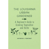The Louisiana Urban Gardener: A Beginner's Guide to Growing Vegetables and Herbs - Hardcover