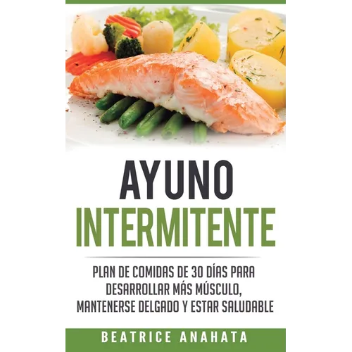 Ayuno Intermitente: Plan De Comidas De 30 Dias Para Desarrollar Mas Musculo, Mantenerse Delgado Y Estar Saludable - Paperback