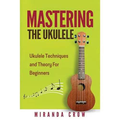 Mastering The Ukulele: Ukulele Techniques and Theory For Beginners - Second Edition - Paperback
