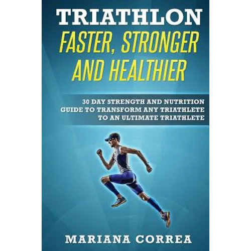 TRIATHLON FASTER, STRONGER And HEALTHIER: 30 DAY STRENGTH AND NUTRITION GUIDE TO TRANSFORM ANY TRIATHLETE To AN ULTIMATE TRIATHLETE - Paperback