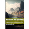 Mastering Midjourney AI: The Beginner's Handbook - Paperback