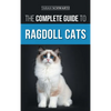 The Complete Guide to Ragdoll Cats: Choosing, Preparing For, House Training, Grooming, Feeding, Caring For, and Loving Your New Ragdoll Cat - Hardcover