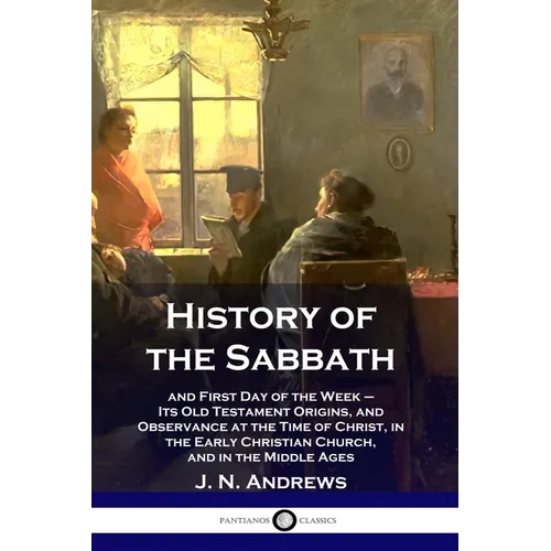 History of the Sabbath: and First Day of the Week - Its Old Testament Origins, and Observance at the Time of Christ, in the Early Christian Ch - Paperback