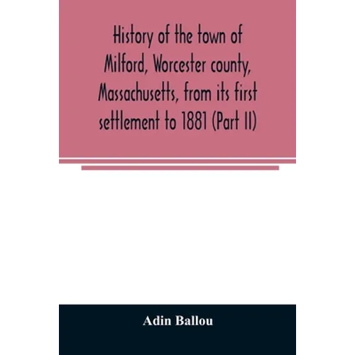 History of the town of Milford, Worcester county, Massachusetts, from its first settlement to 1881 (Part II) - Paperback