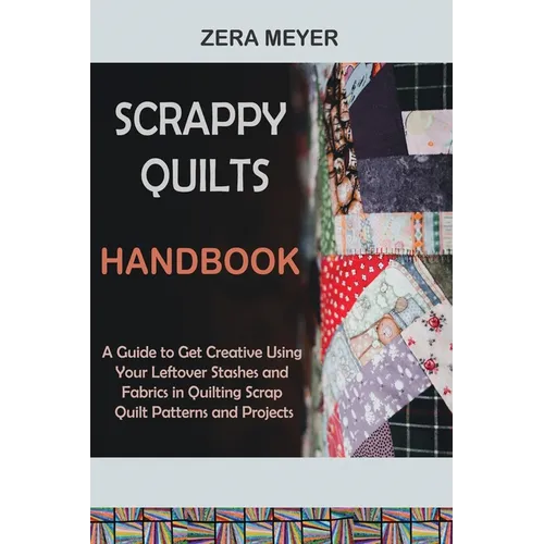 Scrappy Quilts Handbook: A Guide to Get Creative Using Your Leftover Stashes and Fabrics in Quilting Scrap Quilt Patterns and Projects - Paperback