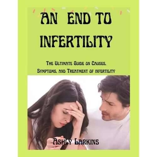 An End to Infertility: The Ultimate Guide on Causes, Symptoms, and Treatment of infertility - Paperback