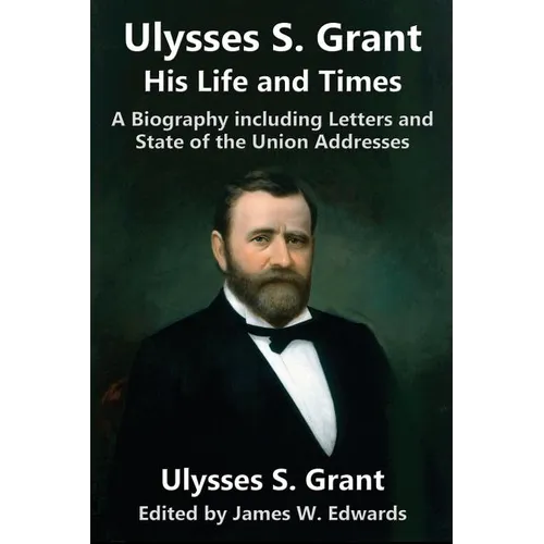 Ulysses S. Grant: His Life and Times: A Biography including Letters and State of the Union Addresses - Paperback