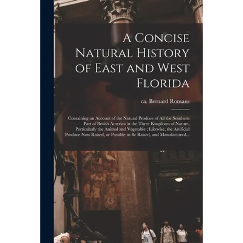A Concise Natural History of East and West Florida: Containing an Account of the Natural Produce of All the Southern Part of British America in the Th - Paperback