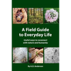 A Field Guide to Everyday Life: Useful Ways to Reconnect with Nature & Humanity - Paperback