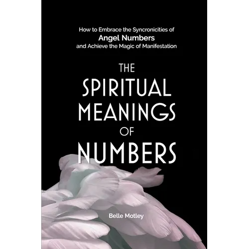 The Spiritual Meanings of Numbers: How to Embrace the Synchronicities of Angel Numbers and Achieve the Magic of Manifestation - Paperback