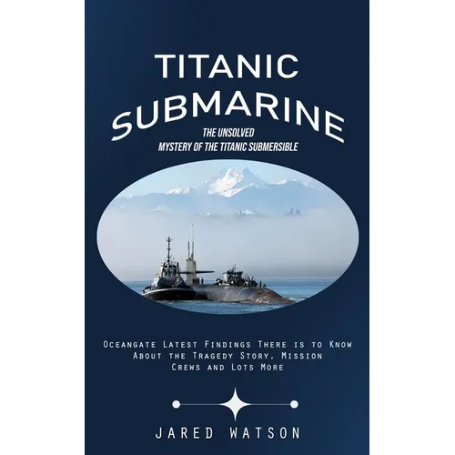 Titanic Submarine: The Unsolved Mystery of the Titanic Submersible (Oceangate Latest Findings There is to Know About the Tragedy Story, Mission Crews - Paperback