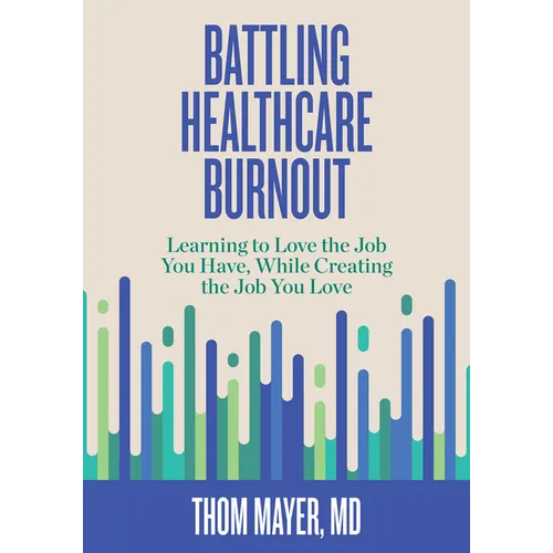 Battling Healthcare Burnout: Learning to Love the Job You Have, While Creating the Job You Love - Paperback