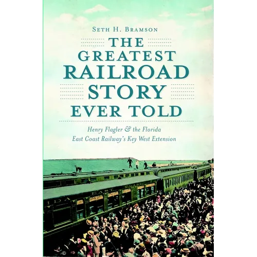 The Greatest Railroad Story Ever Told: Henry Flagler & the Florida East Coast Railway's Key West Extension - Paperback