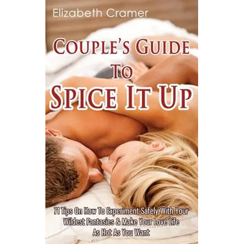 Couple's Guide To Spice It Up: 71 Tips On How To Experiment Safely With Your Wildest Fantasies & Make Your Love Life As Hot As You Want - Paperback
